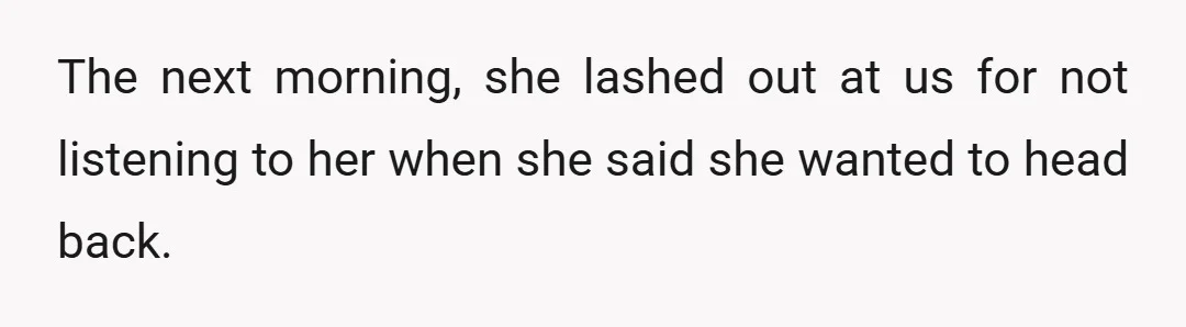 The next morning, she lashed out at us for not listening to her when she said she wanted to head back.