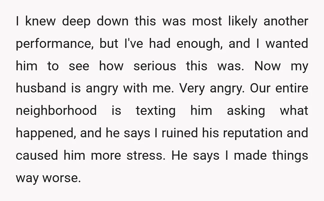 I knew deep down this was most likely another performance, but I've had enough, and I wanted him to see how serious this was. Now my husband is angry with...