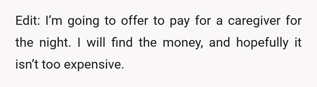 Edit: I’m going to offer to pay for a caregiver for the night. I will find the money, and hopefully it isn’t too expensive.