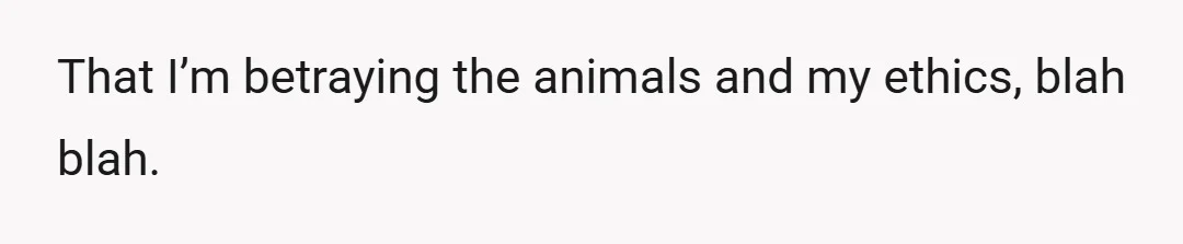 That I’m betraying the animals and my ethics, blah blah.