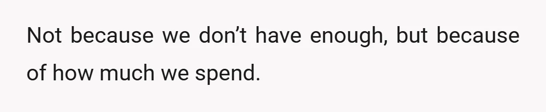 Not because we don’t have enough, but because of how much we spend.