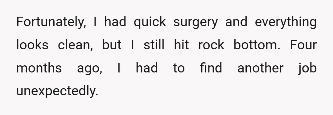 Fortunately, I had quick surgery and everything looks clean, but I still hit rock bottom. Four months ago, I had to find another job unexpectedly.
