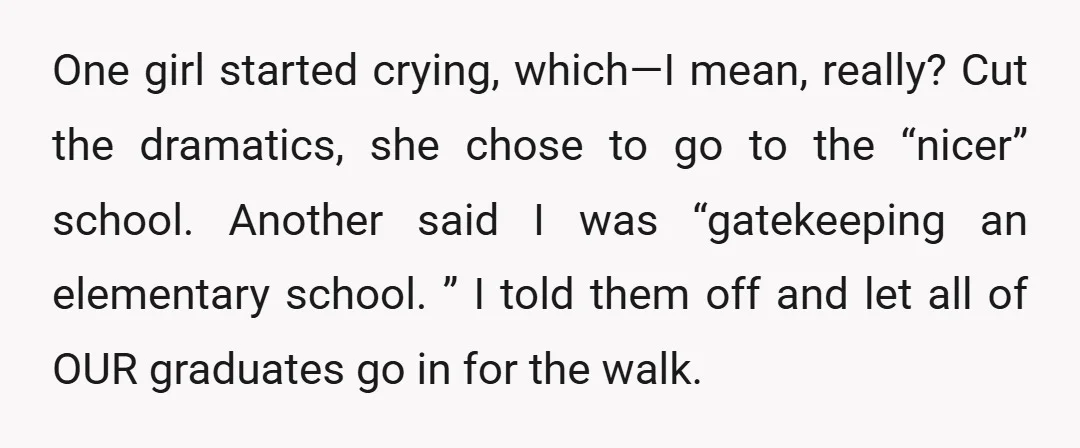 One girl started crying, which—I mean, really? Cut the dramatics, she chose to go to the “nicer” school. Another said I was “gatekeeping an elementary school. ” I told them...