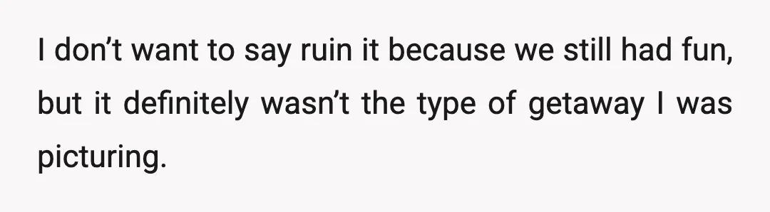 I don’t want to say ruin it because we still had fun, but it definitely wasn’t the type of getaway I was picturing.