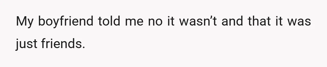 My boyfriend told me no it wasn’t and that it was just friends.