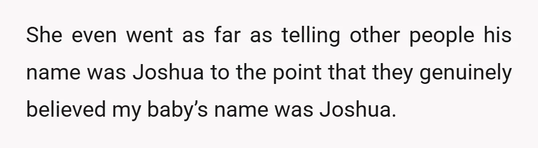 She even went as far as telling other people his name was Joshua to the point that they genuinely believed my baby’s name was Joshua.