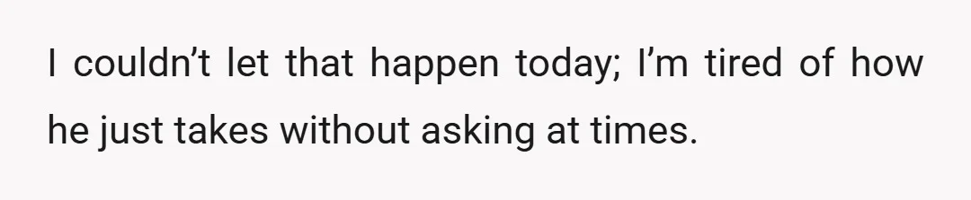 I couldn’t let that happen today; I’m tired of how he just takes without asking at times.