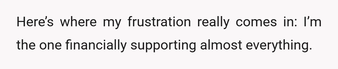 Here’s where my frustration really comes in: I’m the one financially supporting almost everything.