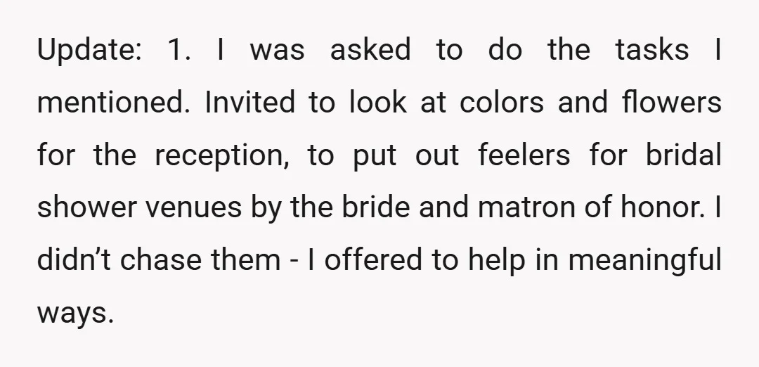 Update: 1. I was asked to do the tasks I mentioned. Invited to look at colors and flowers for the reception, to put out feelers for bridal shower venues by...