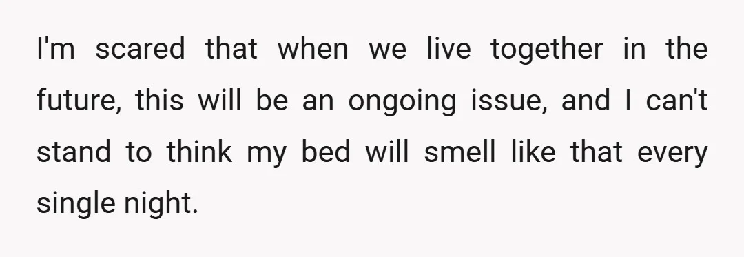 I'm scared that when we live together in the future, this will be an ongoing issue, and I can't stand to think my bed will smell like that every single...