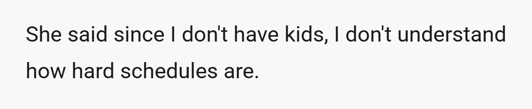 She said since I don't have kids, I don't understand how hard schedules are.
