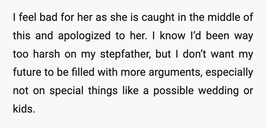 I feel bad for her as she is caught in the middle of this and apologized to her. I know I’d been way too harsh on my stepfather, but I...