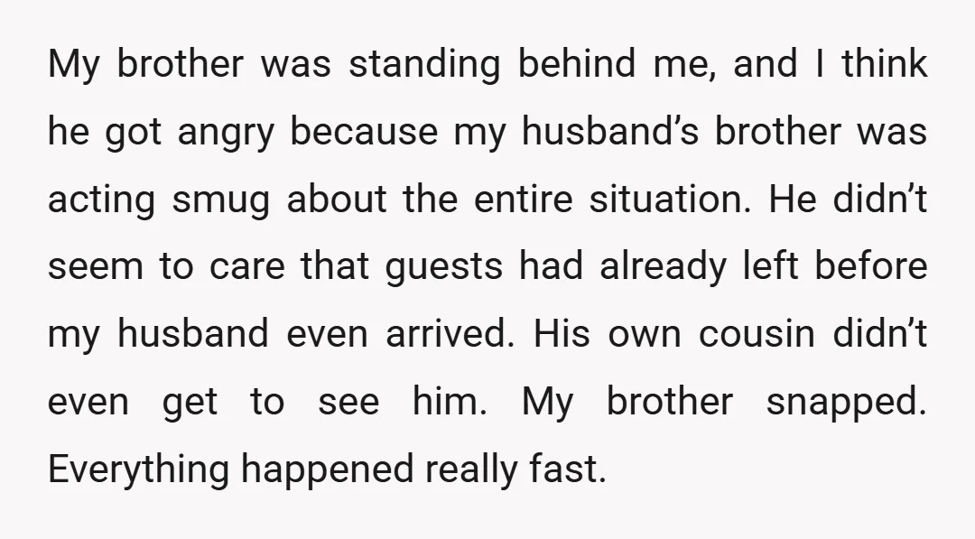 My brother was standing behind me, and I think he got angry because my husband’s brother was acting smug about the entire situation. He didn’t seem to care that guests...
