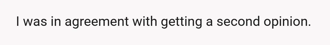 I was in agreement with getting a second opinion.