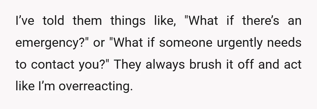 I’ve told them things like, "What if there’s an emergency?" or "What if someone urgently needs to contact you?" They always brush it off and act like I’m overreacting.