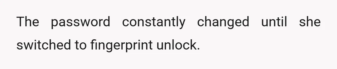 The password constantly changed until she switched to fingerprint unlock.