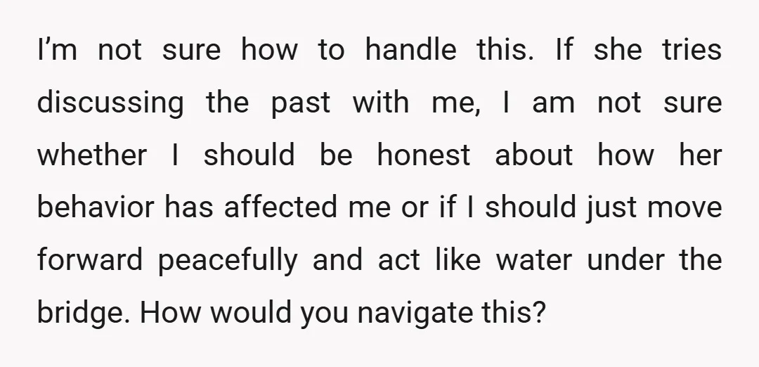 I’m not sure how to handle this. If she tries discussing the past with me, I am not sure whether I should be honest about how her behavior has affected...