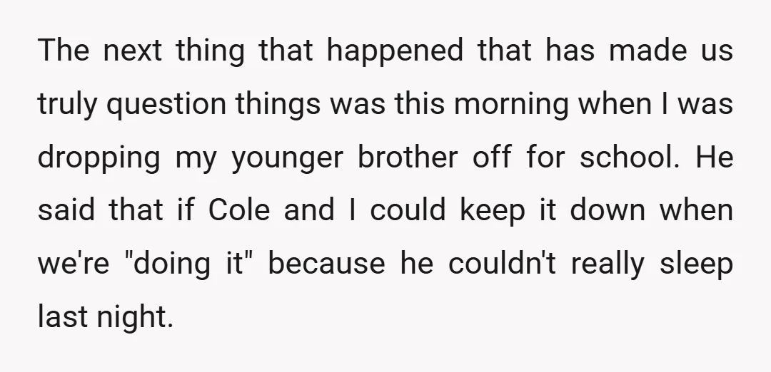 The next thing that happened that has made us truly question things was this morning when I was dropping my younger brother off for school. He said that if Cole...