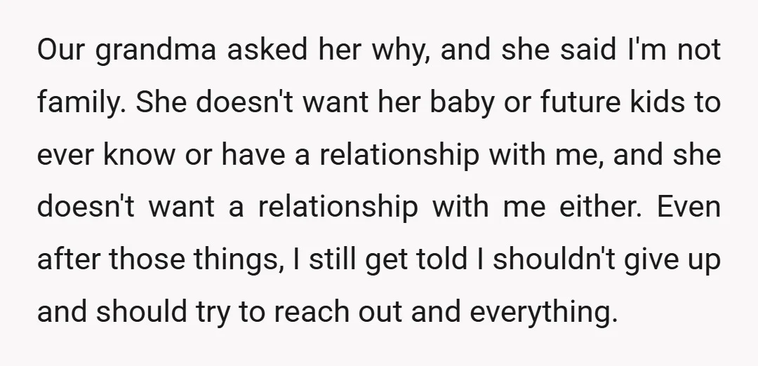 Our grandma asked her why, and she said I'm not family. She doesn't want her baby or future kids to ever know or have a relationship with me, and she...