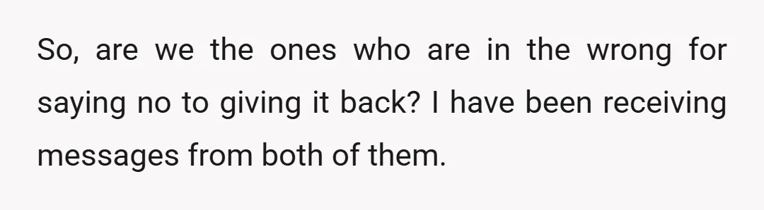 So, are we the ones who are in the wrong for saying no to giving it back? I have been receiving messages from both of them.