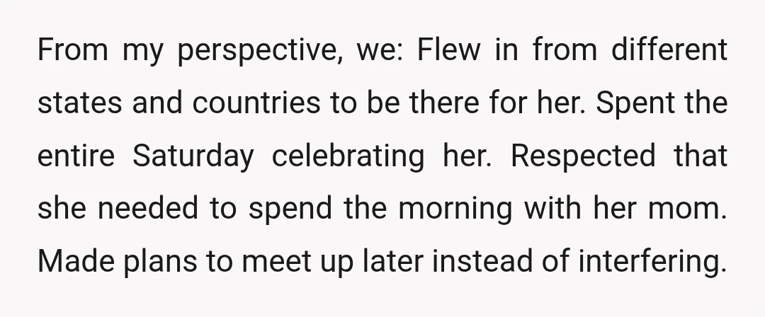 From my perspective, we: Flew in from different states and countries to be there for her. Spent the entire Saturday celebrating her. Respected that she needed to spend the morning...
