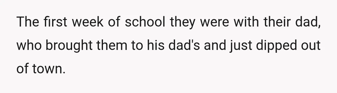 The first week of school they were with their dad, who brought them to his dad's and just dipped out of town.