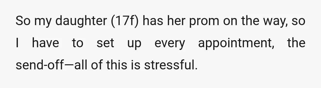 So my daughter (17f) has her prom on the way, so I have to set up every appointment, the send-off—all of this is stressful.