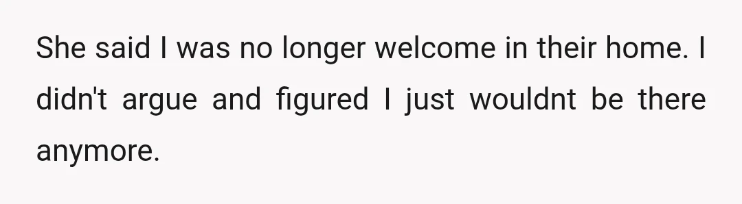 She said I was no longer welcome in their home. I didn't argue and figured I just wouldnt be there anymore.