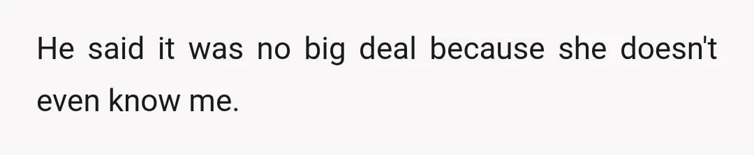 He said it was no big deal because she doesn't even know me.