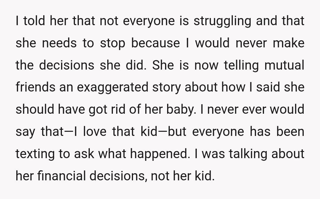 I told her that not everyone is struggling and that she needs to stop because I would never make the decisions she did. She is now telling mutual friends an...