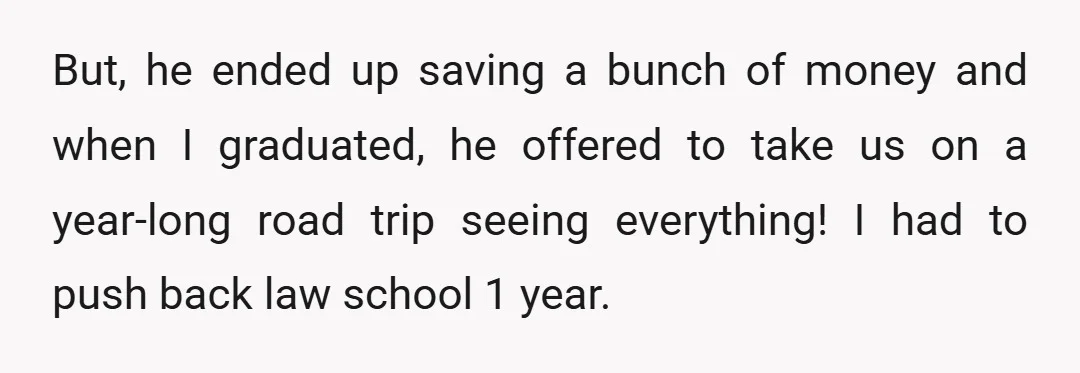 But, he ended up saving a bunch of money and when I graduated, he offered to take us on a year-long road trip seeing everything! I had to push back...