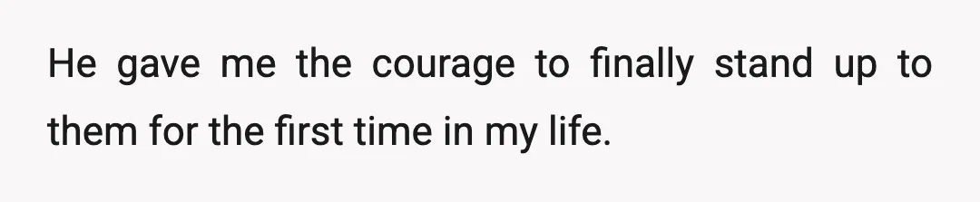 He gave me the courage to finally stand up to them for the first time in my life.