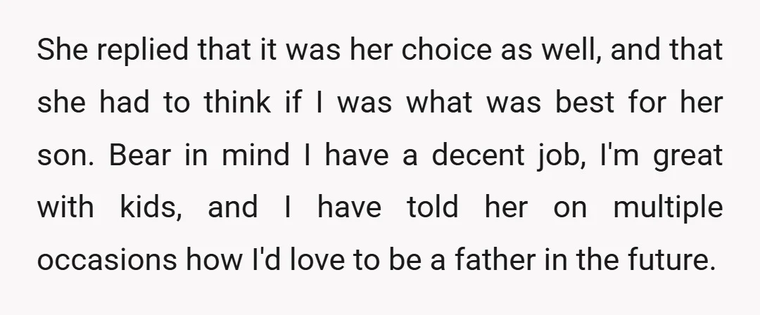She replied that it was her choice as well, and that she had to think if I was what was best for her son. Bear in mind I have a...