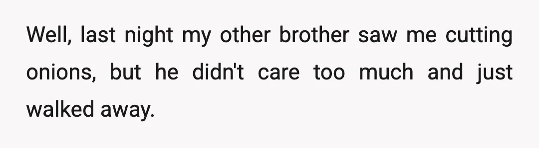 Well, last night my other brother saw me cutting onions, but he didn't care too much and just walked away.