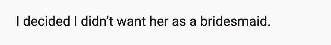 I decided I didn’t want her as a bridesmaid.