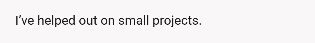 I’ve helped out on small projects.