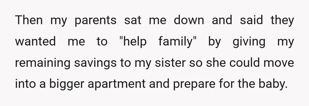 Then my parents sat me down and said they wanted me to "help family" by giving my remaining savings to my sister so she could move into a bigger apartment...