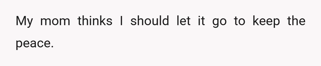 My mom thinks I should let it go to keep the peace.