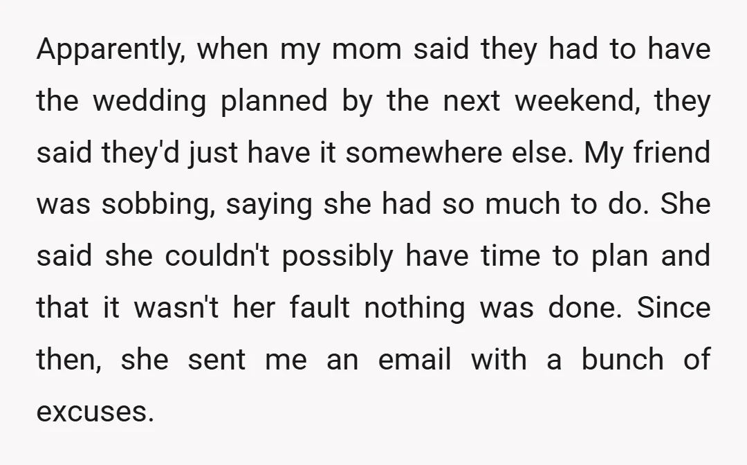 Apparently, when my mom said they had to have the wedding planned by the next weekend, they said they'd just have it somewhere else. My friend was sobbing, saying she...