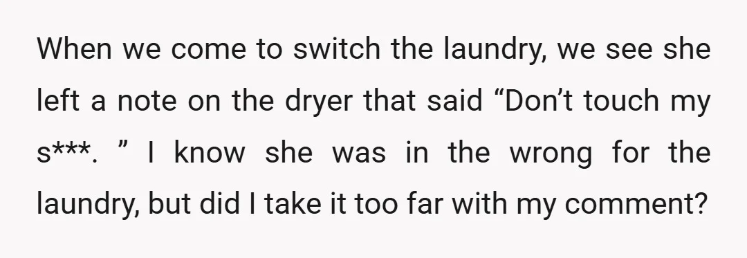 When we come to switch the laundry, we see she left a note on the dryer that said “Don’t touch my s***. ” I know she was in the wrong...