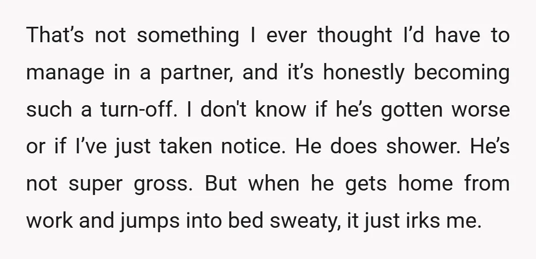 That’s not something I ever thought I’d have to manage in a partner, and it’s honestly becoming such a turn-off. I don't know if he’s gotten worse or if I’ve...