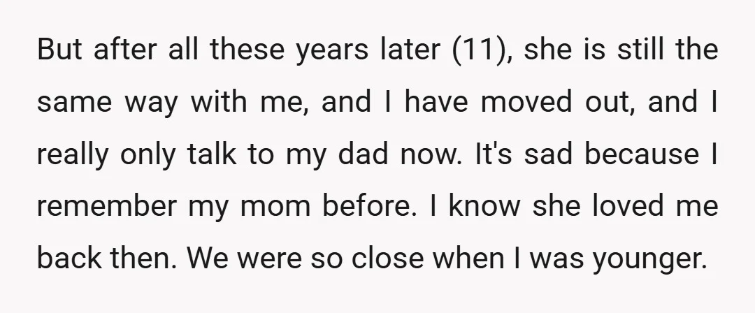 But after all these years later (11), she is still the same way with me, and I have moved out, and I really only talk to my dad now. It's...