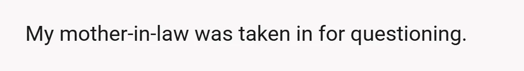 My mother-in-law was taken in for questioning.