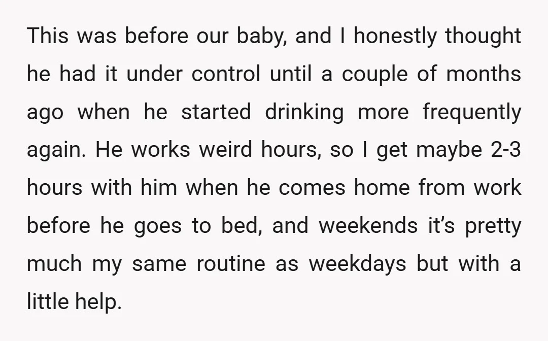 This was before our baby, and I honestly thought he had it under control until a couple of months ago when he started drinking more frequently again. He works weird...