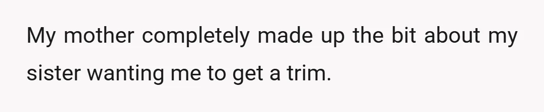 My mother completely made up the bit about my sister wanting me to get a trim.