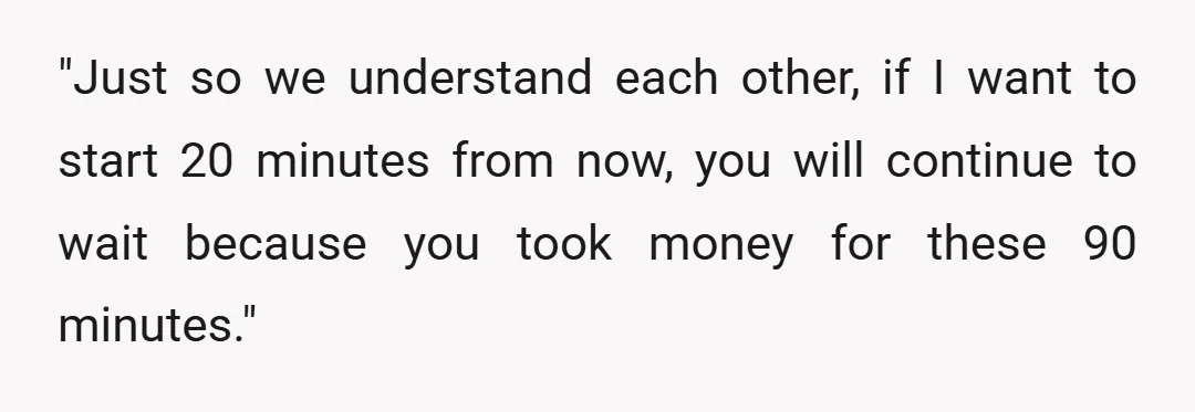 "Just so we understand each other, if I want to start 20 minutes from now, you will continue to wait because you took money for these 90 minutes."