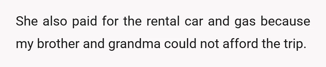 She also paid for the rental car and gas because my brother and grandma could not afford the trip.