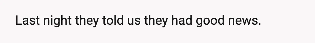 Last night they told us they had good news.