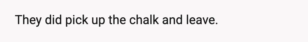 They did pick up the chalk and leave.