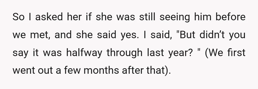 So I asked her if she was still seeing him before we met, and she said yes. I said, "But didn’t you say it was halfway through last year? "...